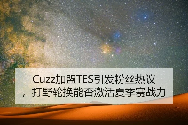 Cuzz加盟TES引发粉丝热议，打野轮换能否激活夏季赛战力