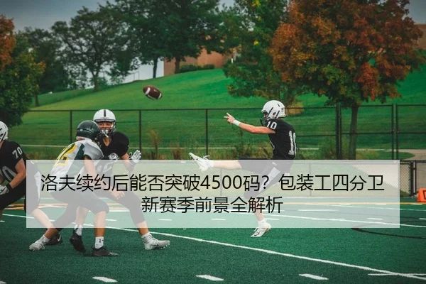 洛夫续约后能否突破4500码？包装工四分卫新赛季前景全解析